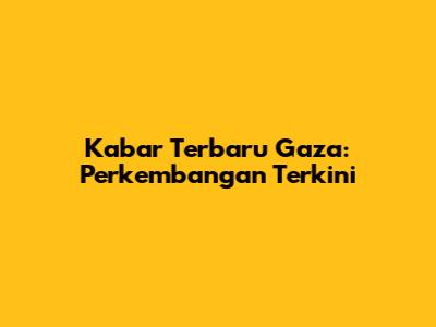Kabar Terbaru Gaza: Perkembangan Terkini