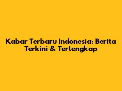 Kabar Terbaru Indonesia: Berita Terkini & Terlengkap