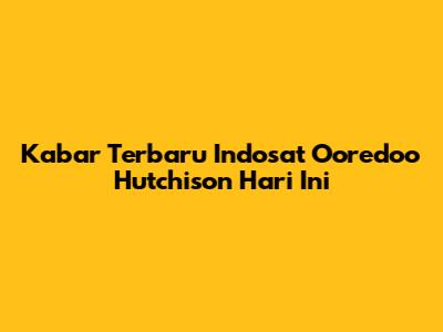 Kabar Terbaru Indosat Ooredoo Hutchison Hari Ini