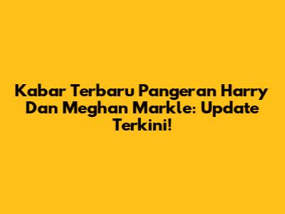 Kabar Terbaru Pangeran Harry Dan Meghan Markle: Update Terkini!
