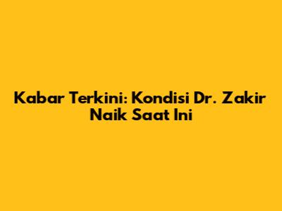 Kabar Terkini: Kondisi Dr. Zakir Naik Saat Ini