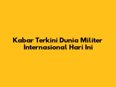 Kabar Terkini Dunia Militer Internasional Hari Ini