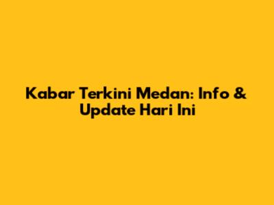 Kabar Terkini Medan: Info & Update Hari Ini