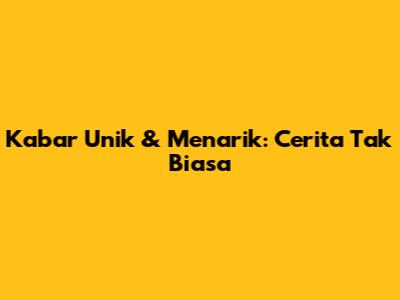 Kabar Unik & Menarik: Cerita Tak Biasa