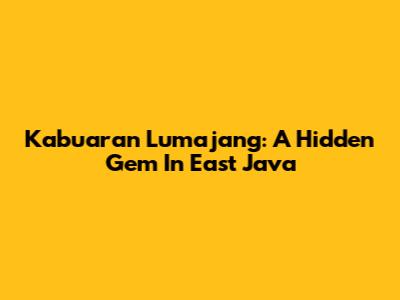 Kabuaran Lumajang: A Hidden Gem In East Java
