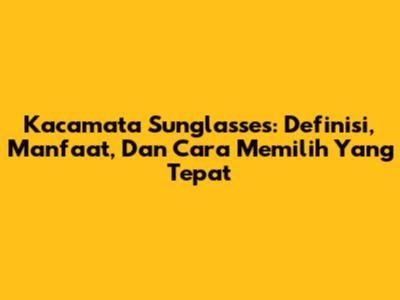 Kacamata Sunglasses: Definisi, Manfaat, Dan Cara Memilih Yang Tepat