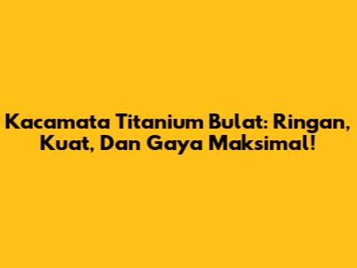 Kacamata Titanium Bulat: Ringan, Kuat, Dan Gaya Maksimal!