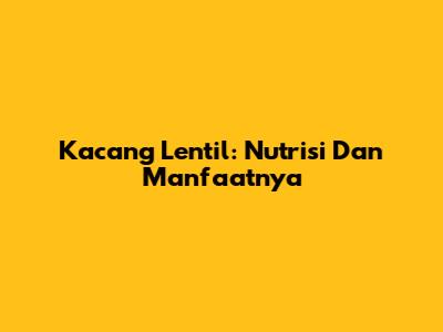 Kacang Lentil: Nutrisi Dan Manfaatnya