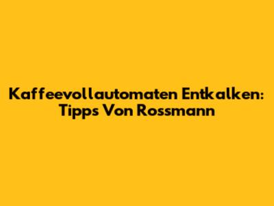 Kaffeevollautomaten Entkalken: Tipps Von Rossmann