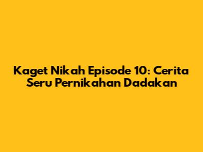 Kaget Nikah Episode 10: Cerita Seru Pernikahan Dadakan