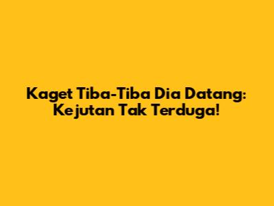 Kaget Tiba-Tiba Dia Datang: Kejutan Tak Terduga!