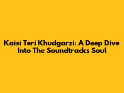 Kaisi Teri Khudgarzi: A Deep Dive Into The Soundtrack's Soul