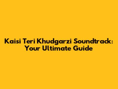 Kaisi Teri Khudgarzi Soundtrack: Your Ultimate Guide