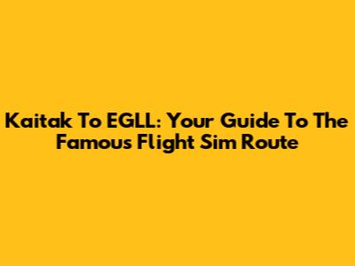Kaitak To EGLL: Your Guide To The Famous Flight Sim Route