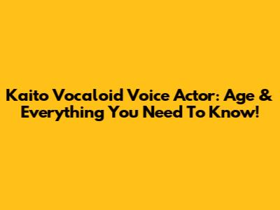 Kaito Vocaloid Voice Actor: Age & Everything You Need To Know!