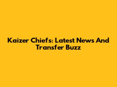 Kaizer Chiefs: Latest News And Transfer Buzz