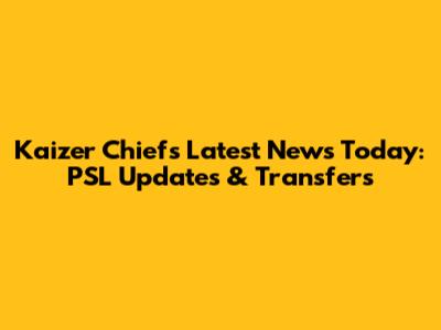 Kaizer Chiefs Latest News Today: PSL Updates & Transfers