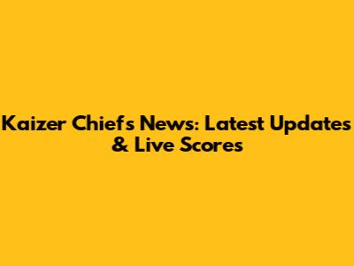 Kaizer Chiefs News: Latest Updates & Live Scores