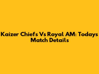 Kaizer Chiefs Vs Royal AM: Today's Match Details