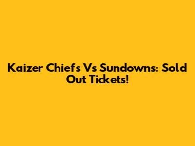 Kaizer Chiefs Vs Sundowns: Sold Out Tickets!