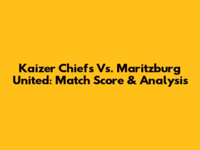 Kaizer Chiefs Vs. Maritzburg United: Match Score & Analysis