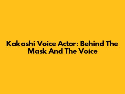 Kakashi Voice Actor: Behind The Mask And The Voice
