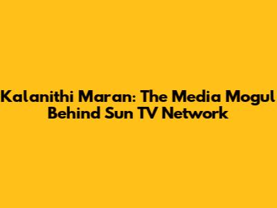 Kalanithi Maran: The Media Mogul Behind Sun TV Network