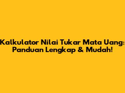 Kalkulator Nilai Tukar Mata Uang: Panduan Lengkap & Mudah!