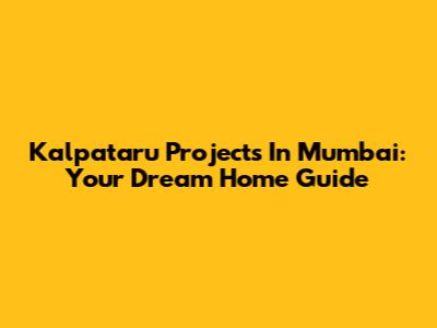 Kalpataru Projects In Mumbai: Your Dream Home Guide