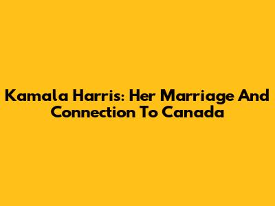 Kamala Harris: Her Marriage And Connection To Canada
