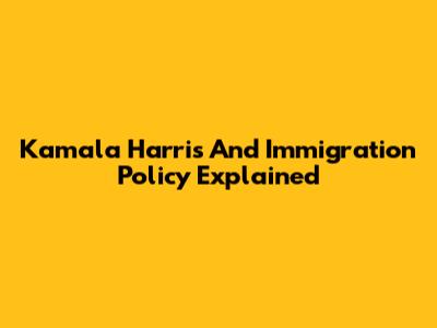 Kamala Harris And Immigration Policy Explained