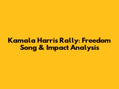 Kamala Harris Rally: Freedom Song & Impact Analysis