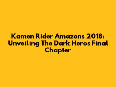 Kamen Rider Amazons 2018: Unveiling The Dark Hero's Final Chapter