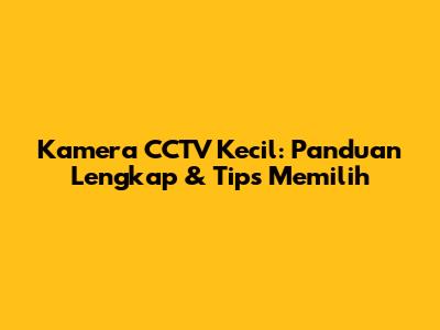 Kamera CCTV Kecil: Panduan Lengkap & Tips Memilih
