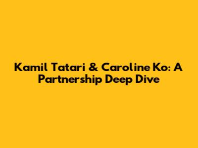 Kamil Tatari & Caroline Ko: A Partnership Deep Dive