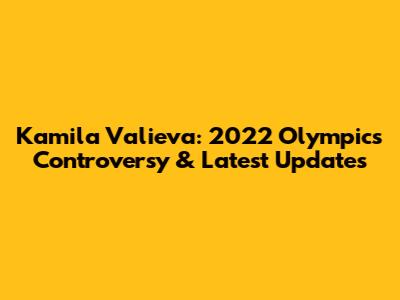 Kamila Valieva: 2022 Olympics Controversy & Latest Updates