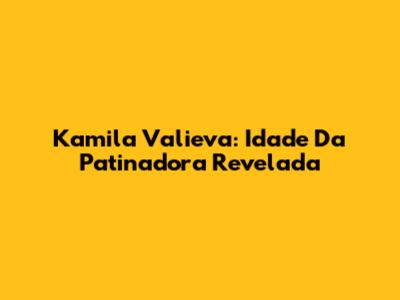 Kamila Valieva: Idade Da Patinadora Revelada