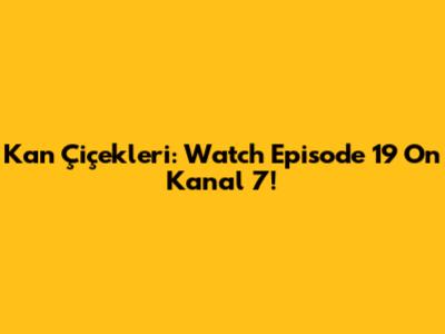 Kan Çiçekleri: Watch Episode 19 On Kanal 7!