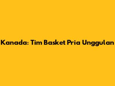Kanada: Tim Basket Pria Unggulan