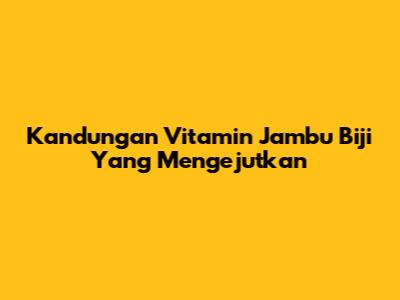 Kandungan Vitamin Jambu Biji Yang Mengejutkan