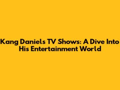 Kang Daniel's TV Shows: A Dive Into His Entertainment World