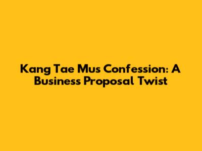 Kang Tae Mu's Confession: A Business Proposal Twist