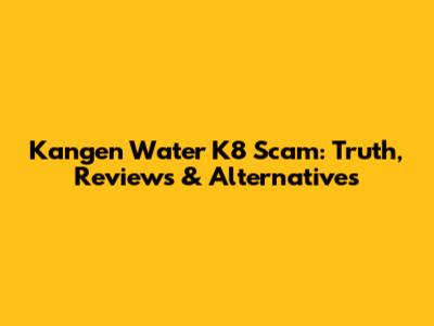Kangen Water K8 Scam: Truth, Reviews & Alternatives