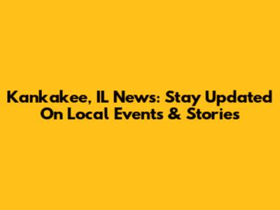 Kankakee, IL News: Stay Updated On Local Events & Stories