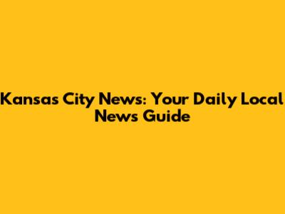 Kansas City News: Your Daily Local News Guide