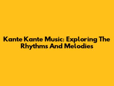 Kante Kante Music: Exploring The Rhythms And Melodies