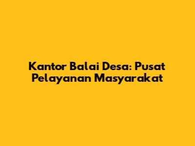 Kantor Balai Desa: Pusat Pelayanan Masyarakat
