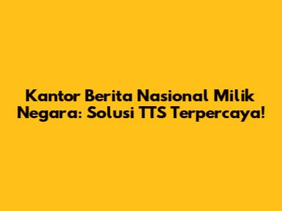 Kantor Berita Nasional Milik Negara: Solusi TTS Terpercaya!