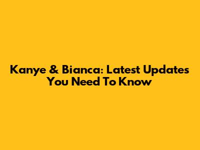 Kanye & Bianca: Latest Updates You Need To Know