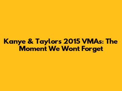 Kanye & Taylor's 2015 VMAs: The Moment We Won't Forget